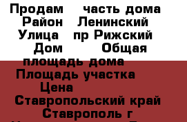 Продам1/2 часть дома › Район ­ Ленинский › Улица ­ пр.Рижский › Дом ­ 25 › Общая площадь дома ­ 67 › Площадь участка ­ 2 › Цена ­ 1 500 000 - Ставропольский край, Ставрополь г. Недвижимость » Дома, коттеджи, дачи продажа   . Ставропольский край,Ставрополь г.